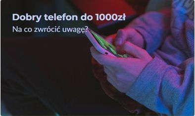 Jaki telefon do 1000 zł wybrać? Poradnik i polecane smartfony